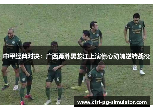 中甲经典对决：广西勇胜黑龙江上演惊心动魄逆转战役