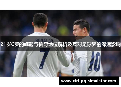 21岁C罗的崛起与传奇地位解析及其对足球界的深远影响