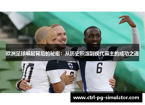 欧洲足球崛起背后的秘密：从历史积淀到现代霸主的成功之道