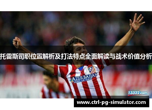 托雷斯司职位置解析及打法特点全面解读与战术价值分析