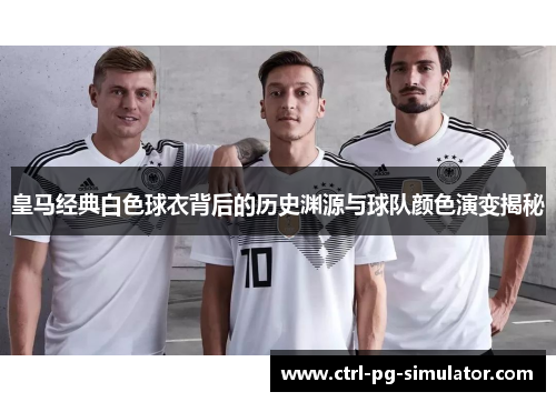 皇马经典白色球衣背后的历史渊源与球队颜色演变揭秘
