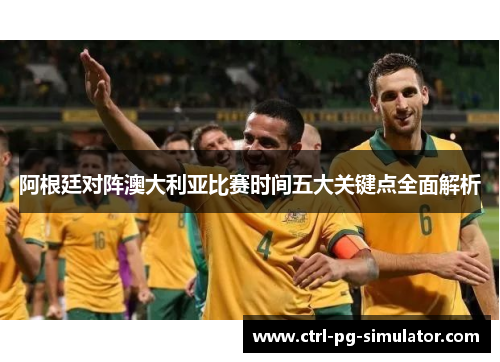 阿根廷对阵澳大利亚比赛时间五大关键点全面解析