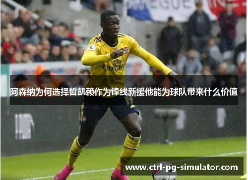阿森纳为何选择哲凯赖作为锋线新援他能为球队带来什么价值