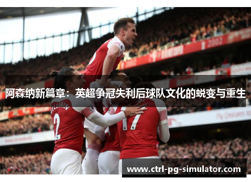 阿森纳新篇章：英超争冠失利后球队文化的蜕变与重生