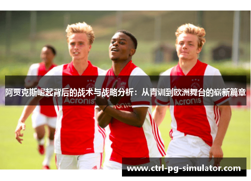 阿贾克斯崛起背后的战术与战略分析：从青训到欧洲舞台的崭新篇章
