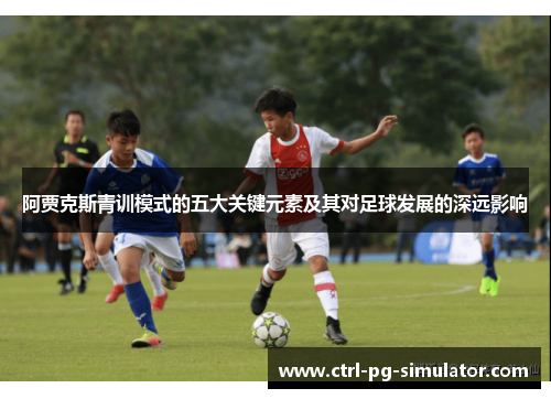阿贾克斯青训模式的五大关键元素及其对足球发展的深远影响