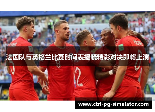 法国队与英格兰比赛时间表揭晓精彩对决即将上演