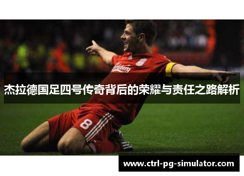 杰拉德国足四号传奇背后的荣耀与责任之路解析