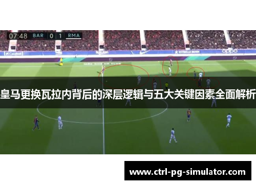 皇马更换瓦拉内背后的深层逻辑与五大关键因素全面解析