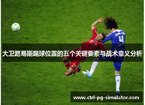 大卫路易斯踢球位置的五个关键要素与战术意义分析