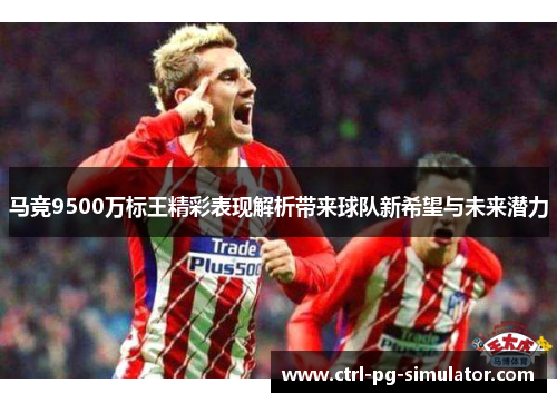 马竞9500万标王精彩表现解析带来球队新希望与未来潜力