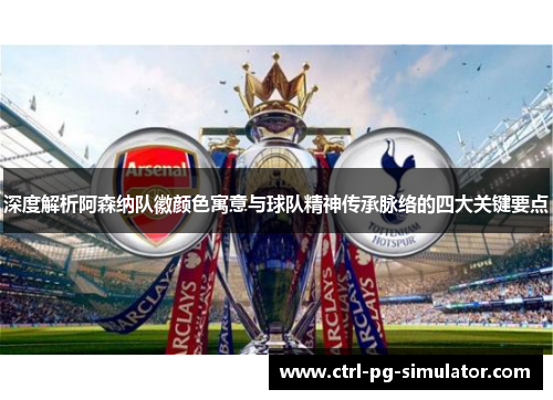 深度解析阿森纳队徽颜色寓意与球队精神传承脉络的四大关键要点