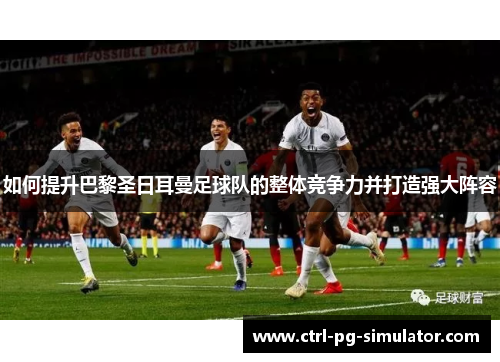 如何提升巴黎圣日耳曼足球队的整体竞争力并打造强大阵容