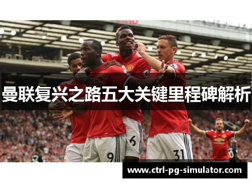 曼联复兴之路五大关键里程碑解析