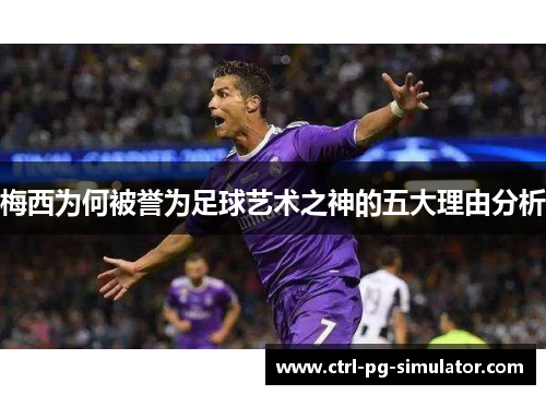 梅西为何被誉为足球艺术之神的五大理由分析