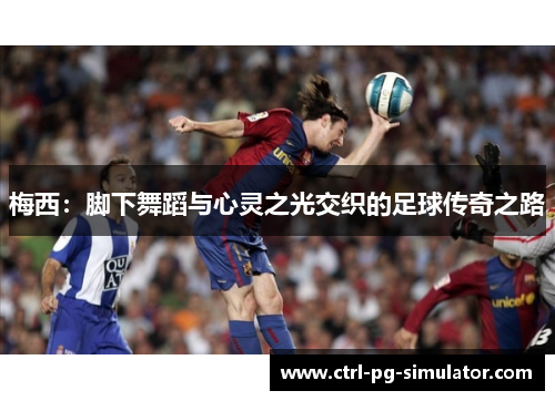梅西：脚下舞蹈与心灵之光交织的足球传奇之路