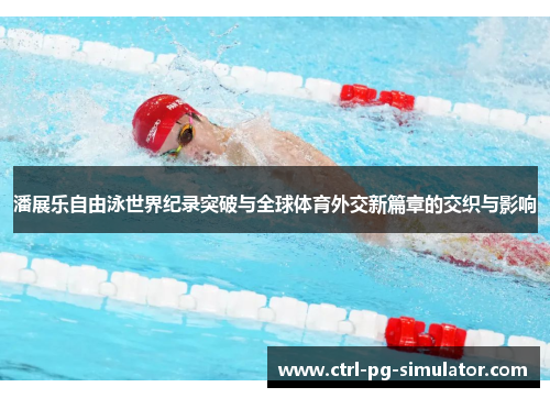 潘展乐自由泳世界纪录突破与全球体育外交新篇章的交织与影响
