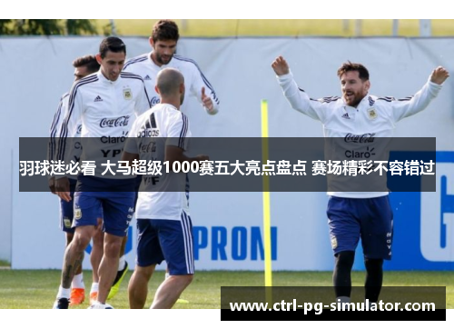 羽球迷必看 大马超级1000赛五大亮点盘点 赛场精彩不容错过 羽球迷必看 大马超级1000赛五大亮点盘点 赛场精彩不容错过