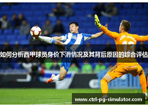 如何分析西甲球员身价下滑情况及其背后原因的综合评估 如何分析西甲球员身价下滑情况及其背后原因的综合评估