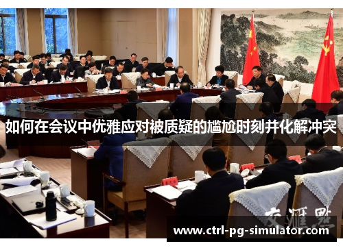 如何在会议中优雅应对被质疑的尴尬时刻并化解冲突 如何在会议中优雅应对被质疑的尴尬时刻并化解冲突