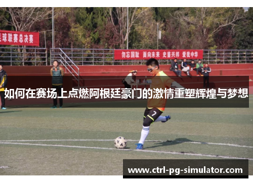 如何在赛场上点燃阿根廷豪门的激情重塑辉煌与梦想