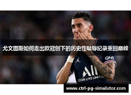 尤文图斯如何走出欧冠创下的历史性耻辱纪录重回巅峰