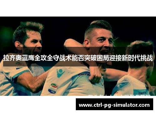拉齐奥蓝鹰全攻全守战术能否突破困局迎接新时代挑战