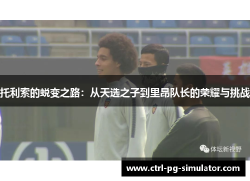 托利索的蜕变之路：从天选之子到里昂队长的荣耀与挑战