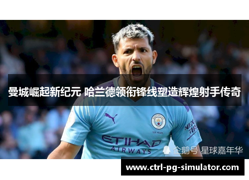 曼城崛起新纪元 哈兰德领衔锋线塑造辉煌射手传奇