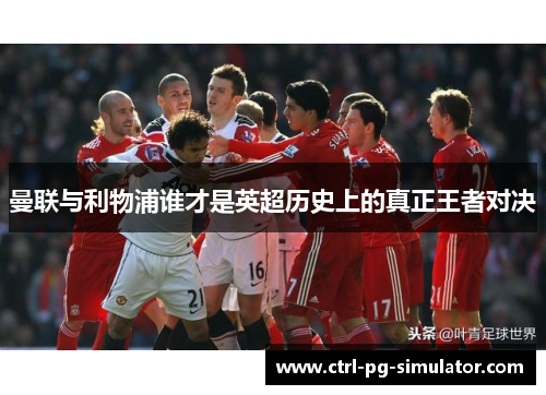 曼联与利物浦谁才是英超历史上的真正王者对决