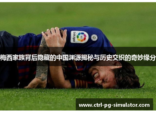 梅西家族背后隐藏的中国渊源揭秘与历史交织的奇妙缘分