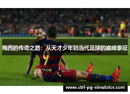 梅西的传奇之路：从天才少年到当代足球的巅峰象征