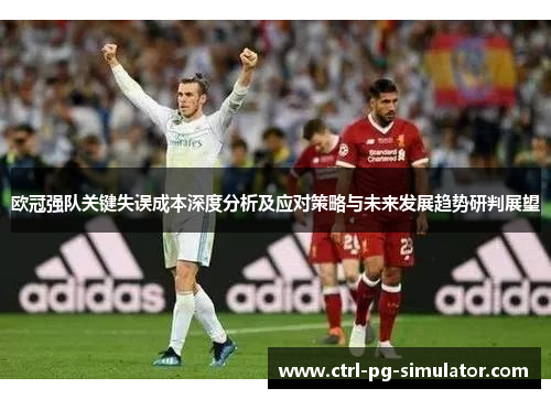 欧冠强队关键失误成本深度分析及应对策略与未来发展趋势研判展望