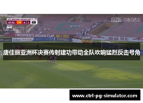 唐佳丽亚洲杯决赛传射建功带动全队吹响猛烈反击号角 唐佳丽亚洲杯决赛传射建功带动全队吹响猛烈反击号角