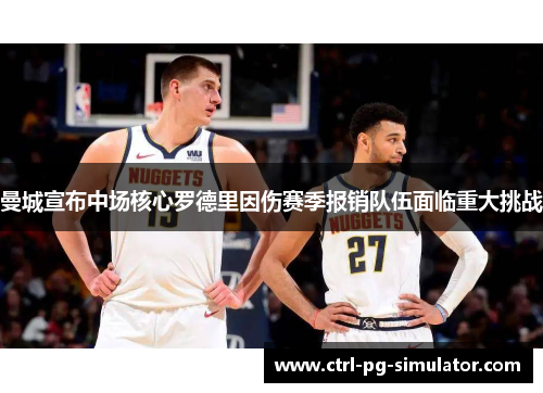 曼城宣布中场核心罗德里因伤赛季报销队伍面临重大挑战