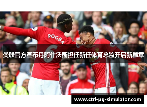 曼联官方宣布丹阿什沃斯担任新任体育总监开启新篇章 曼联官方宣布丹阿什沃斯担任新任体育总监开启新篇章