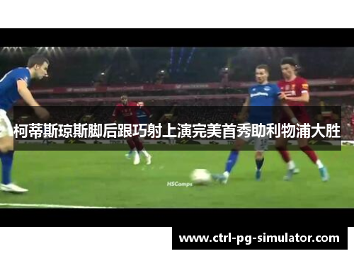 柯蒂斯琼斯脚后跟巧射上演完美首秀助利物浦大胜