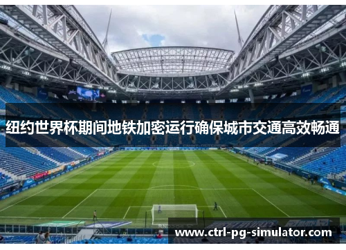 纽约世界杯期间地铁加密运行确保城市交通高效畅通