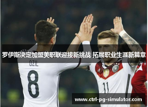 罗伊斯决定加盟美职联迎接新挑战 拓展职业生涯新篇章 罗伊斯决定加盟美职联迎接新挑战 拓展职业生涯新篇章