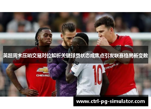 英超周末压哨交易对位解析关键球员状态成焦点引发联赛格局新变数