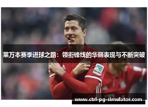 莱万本赛季进球之路：领衔锋线的华丽表现与不断突破