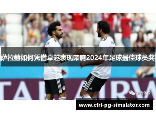 萨拉赫如何凭借卓越表现荣膺2024年足球最佳球员奖