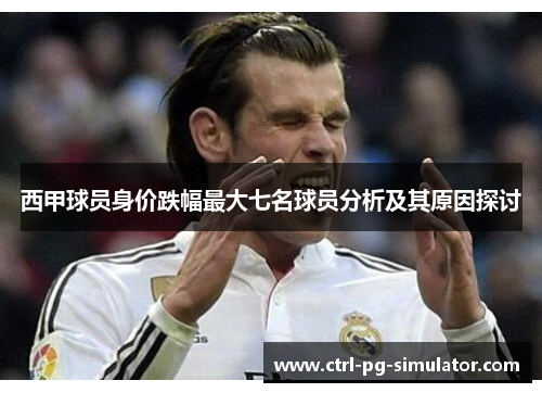 西甲球员身价跌幅最大七名球员分析及其原因探讨