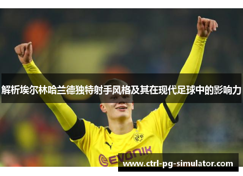 解析埃尔林哈兰德独特射手风格及其在现代足球中的影响力