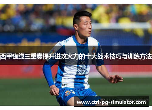 西甲锋线三重奏提升进攻火力的十大战术技巧与训练方法