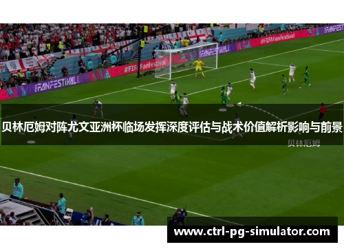 贝林厄姆对阵尤文亚洲杯临场发挥深度评估与战术价值解析影响与前景