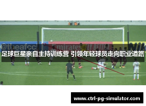 足球巨星亲自主持训练营 引领年轻球员走向职业道路
