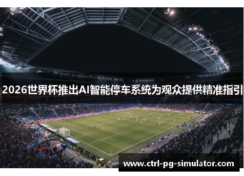 2026世界杯推出AI智能停车系统为观众提供精准指引