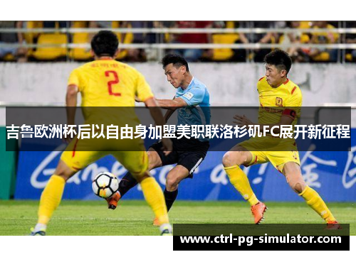 吉鲁欧洲杯后以自由身加盟美职联洛杉矶FC展开新征程