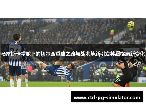 马雷斯卡掌舵下的切尔西重建之路与战术革新引发英超格局新变化